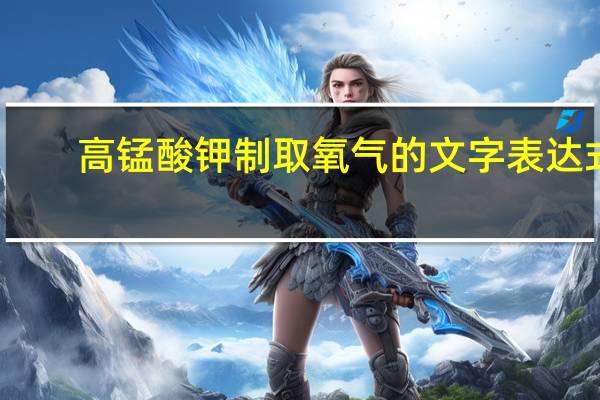 高锰酸钾制取氧气的文字表达式（过氧化氢制取氧气的文字表达式）