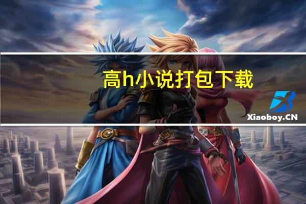 高h 小说打包下载（关于高h 小说打包下载的介绍）
