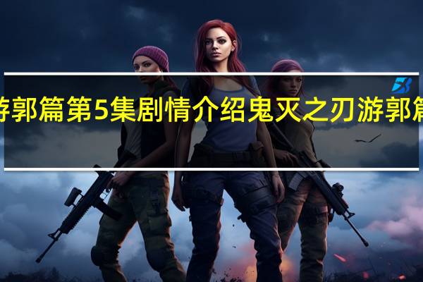 鬼灭之刃游郭篇第5集剧情介绍 鬼灭之刃游郭篇第5集讲了什么