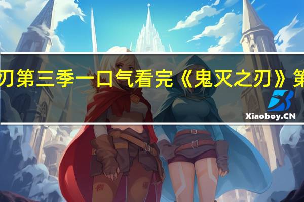 鬼灭之刃第三季一口气看完 《鬼灭之刃》第三季PV公布