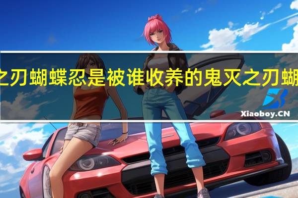 鬼灭之刃蝴蝶忍是被谁收养的 鬼灭之刃蝴蝶忍禁欲图