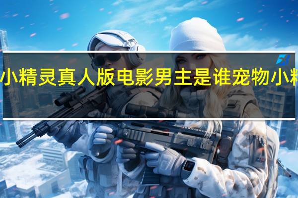 鬼马小精灵真人版电影男主是谁 宠物小精灵真人版