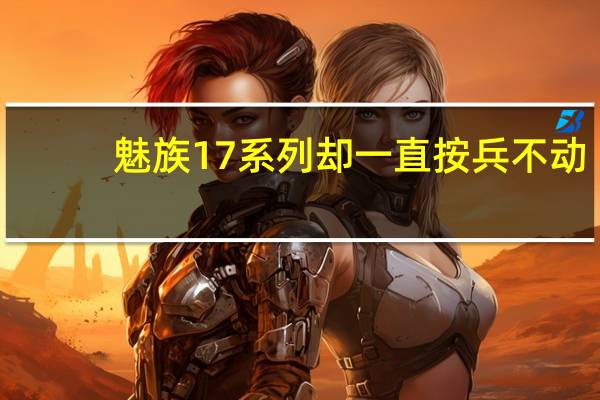 魅族17系列却一直按兵不动