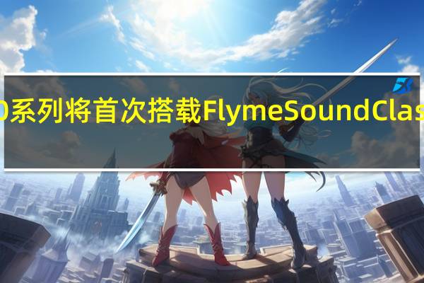 魅族20系列将首次搭载FlymeSoundClassic音频算法