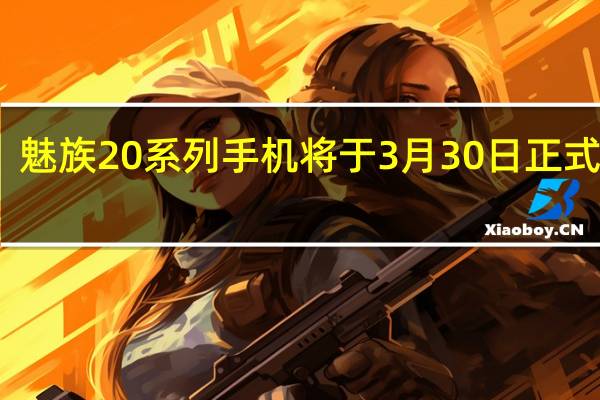 魅族20系列手机将于3月30日正式发布
