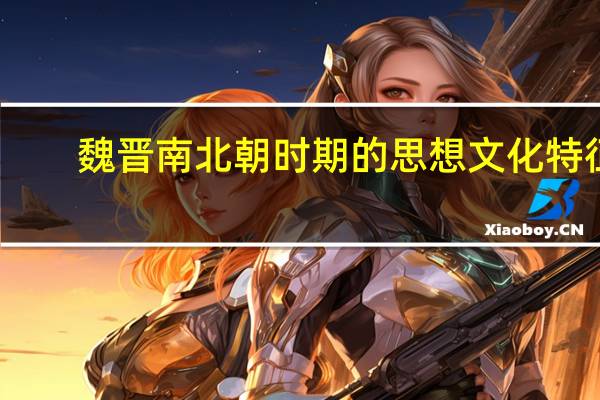 魏晋南北朝时期的思想文化特征（魏晋南北朝的思想 文化和科技）