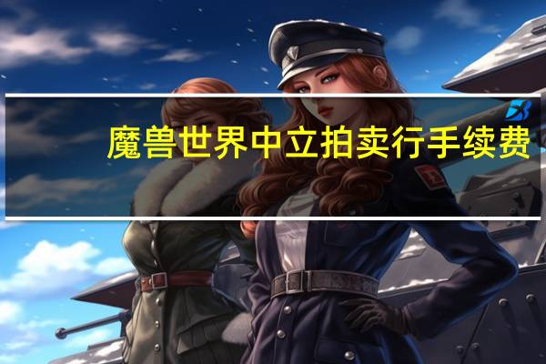魔兽世界中立拍卖行手续费(魔兽世界中立拍卖行手续费多少)