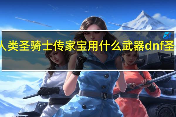 魔兽世界人类圣骑士传家宝用什么武器 dnf圣骑士用什么武器