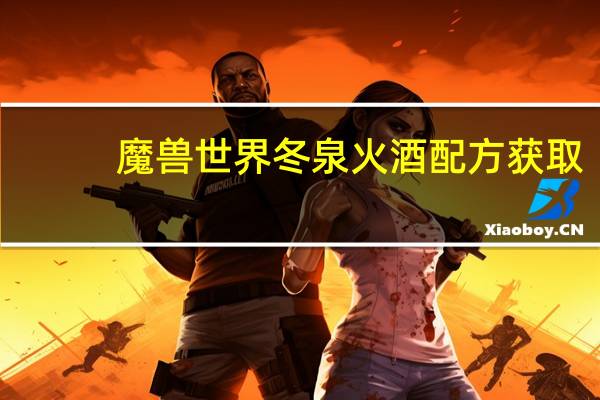 魔兽世界冬泉火酒配方获取（魔兽世界冬泉火酒配方获取详情）