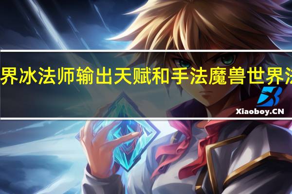 魔兽世界冰法师输出天赋和手法 魔兽世界法师输出手法