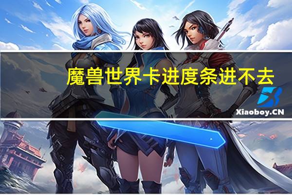 魔兽世界卡进度条进不去（魔兽世界卡进度条）