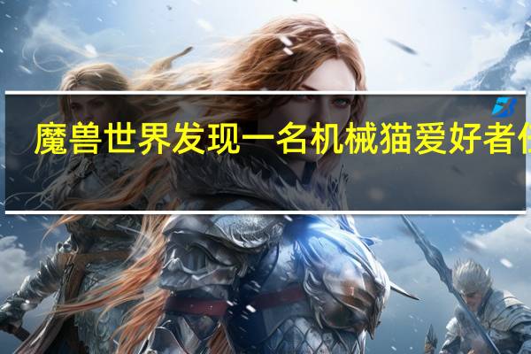 魔兽世界发现一名机械猫爱好者任务（魔兽世界发现一名机械猫爱好者）