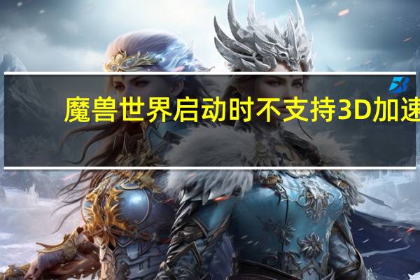 魔兽世界启动时不支持3D加速（魔兽世界无法启动3d加速如何解决）
