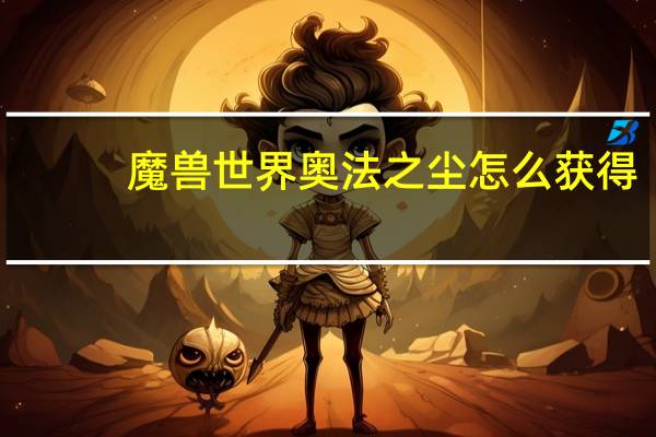 魔兽世界奥法之尘怎么获得（魔兽世界奥法之尘获得方法）