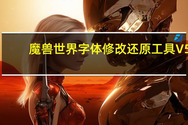 魔兽世界字体修改还原工具 V5.0.5 绿色免费版（魔兽世界字体修改还原工具 V5.0.5 绿色免费版功能简介）