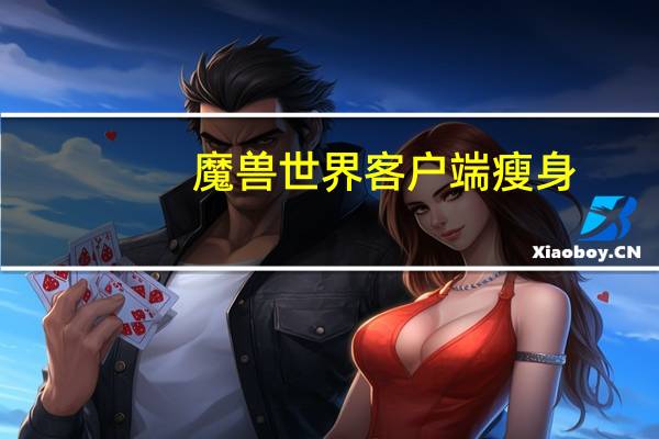 魔兽世界客户端瘦身(《魔兽世界》魔兽世界瘦身攻略)
