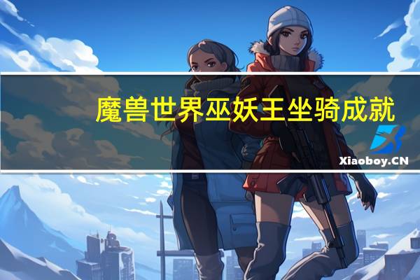 魔兽世界巫妖王坐骑成就（魔兽巫妖王之怒：团本及副本成就奖励掉落坐骑介绍）