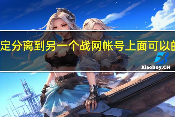 魔兽世界帐号绑定分离到另一个战网帐号上面可以的吗 魔兽世界账号绑定