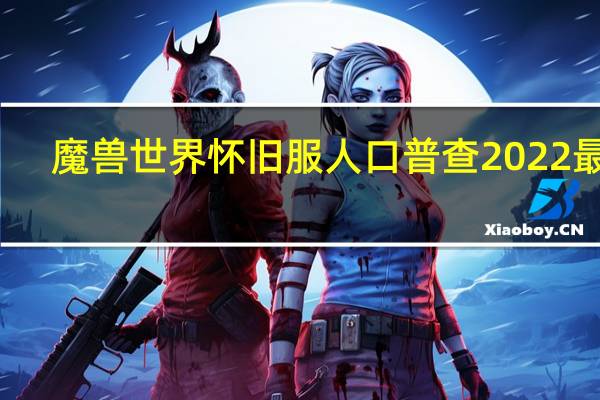 魔兽世界怀旧服人口普查2022最新（魔兽世界怀旧服人口普查2021）