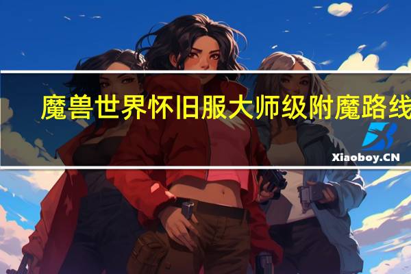魔兽世界怀旧服大师级附魔路线图（魔兽世界怀旧服大师级附魔）