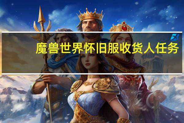 魔兽世界怀旧服收货人任务（魔兽世界收货人的代表）