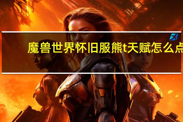 魔兽世界怀旧服熊t天赋怎么点（魔兽世界怀旧服熊t天赋）