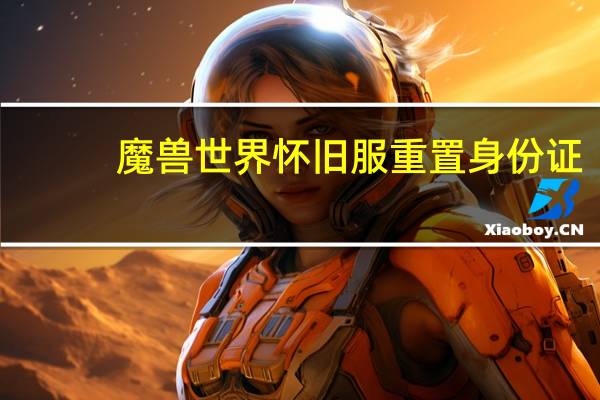 魔兽世界怀旧服重置身份证（魔兽世界身份证重置）