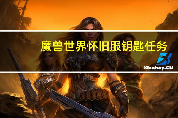 魔兽世界怀旧服钥匙任务（魔兽怀旧服打开箱子任务攻略）