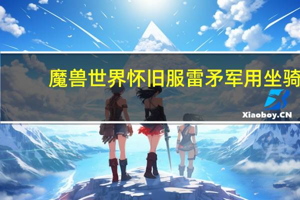 魔兽世界怀旧服雷矛军用坐骑（魔兽世界雷矛军用坐骑）