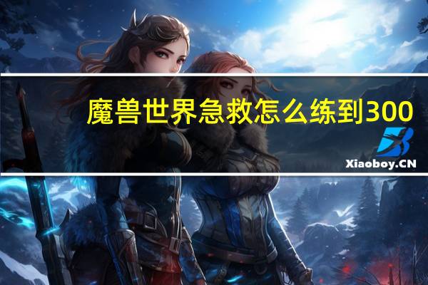 魔兽世界急救怎么练到300（wow急救怎么冲）