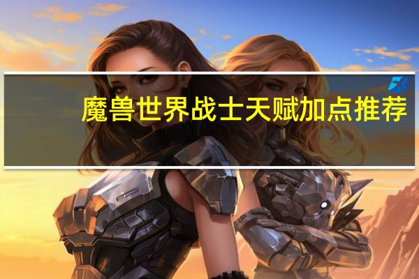 魔兽世界战士天赋加点推荐（魔兽世界战士天赋加点）