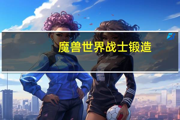魔兽世界战士锻造(《魔兽世界》魔兽世界锻造介绍玩家心得)