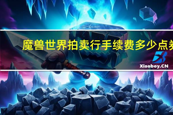 魔兽世界拍卖行手续费多少点券（魔兽世界拍卖行手续费多少）