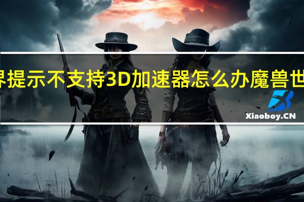 魔兽世界提示不支持3D加速器怎么办 魔兽世界网游加速器