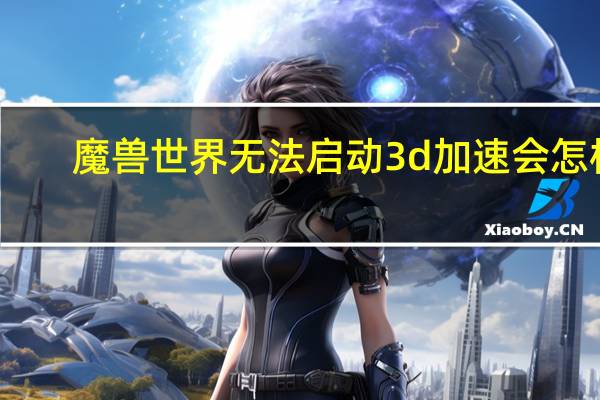 魔兽世界无法启动3d加速会怎样（魔兽世界无法启动3d加速）