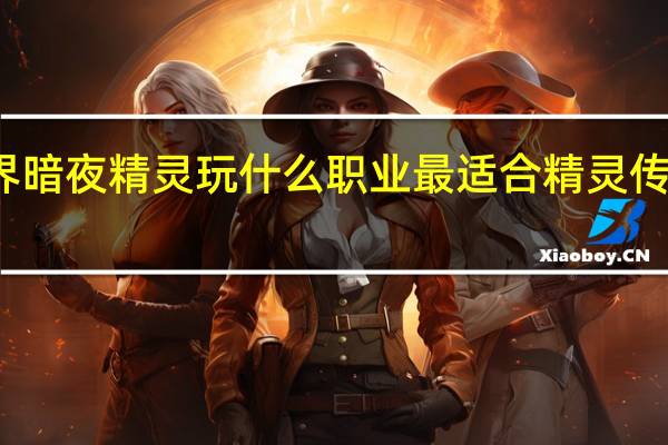 魔兽世界暗夜精灵玩什么职业最适合 精灵传说什么职业好