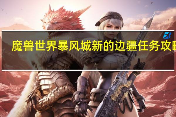 魔兽世界暴风城新的边疆任务攻略图（魔兽世界暴风城新的边疆任务攻略）