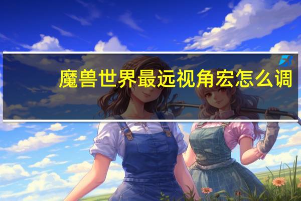 魔兽世界最远视角宏怎么调（魔兽世界最远视角宏）