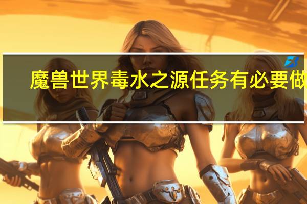 魔兽世界毒水之源任务有必要做吗（毒水之源任务奖励）