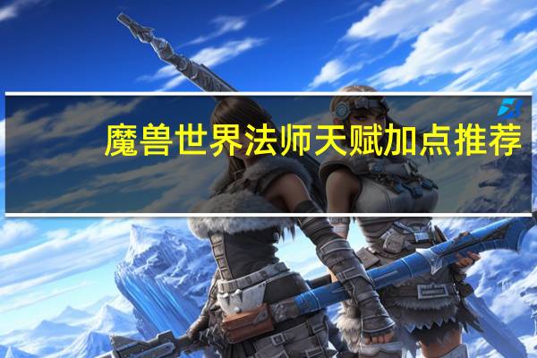 魔兽世界法师天赋加点推荐,冰法 魔兽世界法师天赋加点