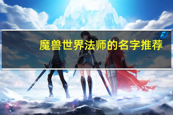 魔兽世界法师的名字推荐（魔兽世界好听的法师名字）