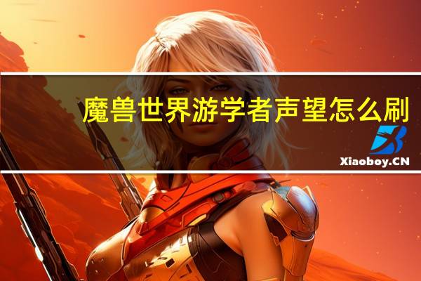 魔兽世界游学者声望怎么刷（魔兽世界游学者声望获得方法）