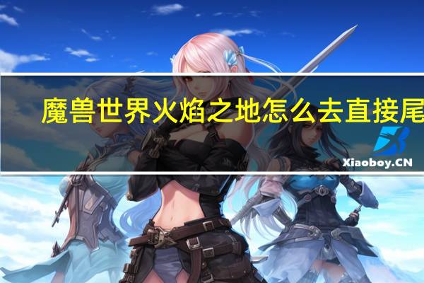 魔兽世界火焰之地怎么去直接尾王（魔兽世界火焰之地怎么去）