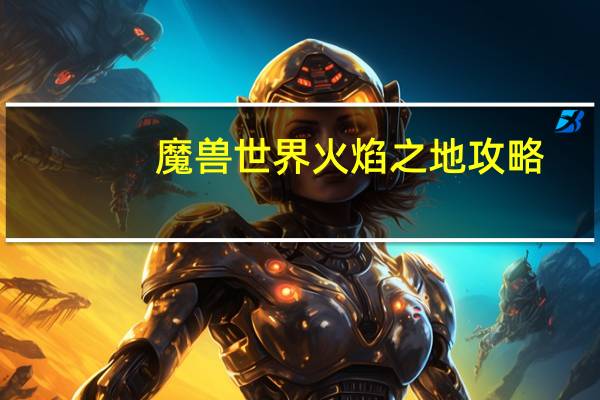 魔兽世界火焰之地攻略（魔兽世界火焰之地怎么去）