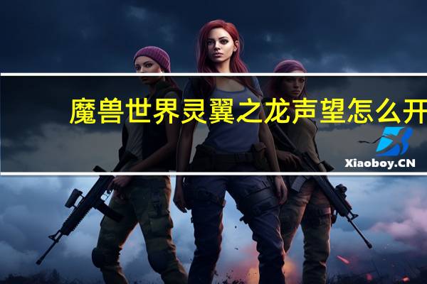 魔兽世界灵翼之龙声望怎么开（魔兽世界灵翼之龙声望怎么开启）