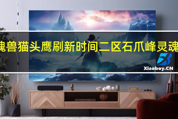 魔兽世界灵魂兽猫头鹰刷新时间二区石爪峰 灵魂兽猫头鹰刷新时间
