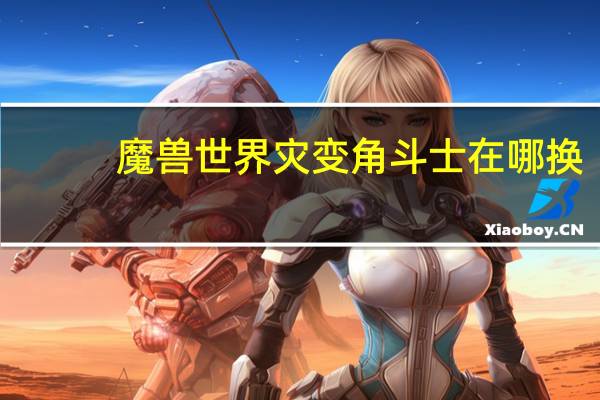 魔兽世界灾变角斗士在哪换（灾变角斗士在哪换）