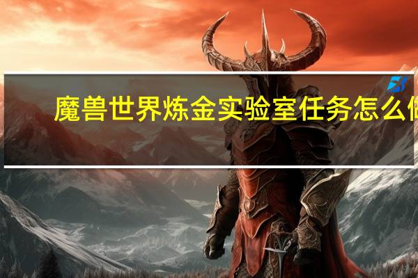 魔兽世界炼金实验室任务怎么做（魔兽世界炼金实验室）