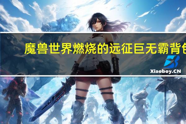 魔兽世界燃烧的远征巨无霸背包（《魔兽世界》魔兽世界巨无霸背包心得）