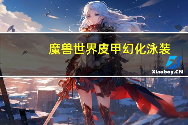 魔兽世界皮甲幻化泳装（魔兽世界皮甲幻化）